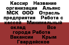 Кассир › Название организации ­ Альянс-МСК, ООО › Отрасль предприятия ­ Работа с кассой › Минимальный оклад ­ 35 000 - Все города Работа » Вакансии   . Крым,Гвардейское